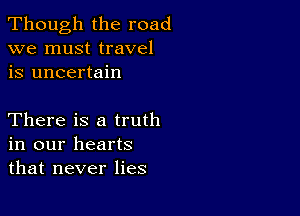 Though the road
we must travel
is uncertain

There is a truth
in our hearts
that never lies