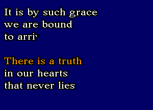 It is by such grace
we are bound
to arri'

There is a truth
in our hearts
that never lies