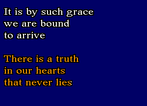 It is by such grace
we are bound
to arrive

There is a truth
in our hearts
that never lies