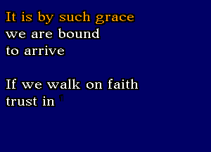 It is by such grace
we are bound
to arrive

If we walk on faith
trust in