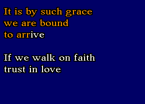 It is by such grace
we are bound
to arrive

If we walk on faith
trust in love