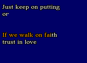 Just keep on putting
or

If we walk on faith
trust in love