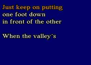 Just keep on putting
one foot down

in front of the other

XVhen the valley's