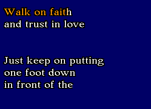 TWalk on faith
and trust in love

Just keep on putting
one foot down
in front of the