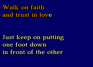 TWalk on faith
and trust in love

Just keep on putting
one foot down

in front of the other