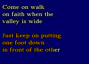 Come on walk
on faith when the
valley is wide

Just keep on putting
one foot down

in front of the other