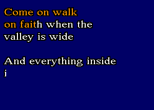 Come on walk
on faith when the
valley is wide

And everything inside
i