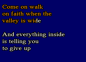 Come on walk
on faith when the
valley is wide

And everything inside
is telling you
to give up