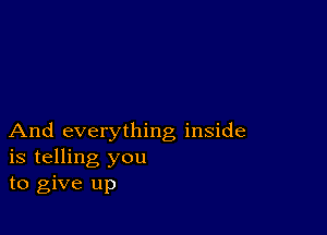 And everything inside
is telling you
to give up