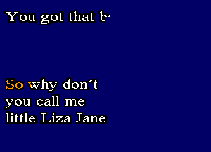 You got that b'

So why don't
you call me
little Liza Jane