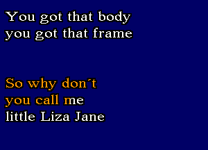 You got that body
you got that frame

So why don't
you call me
little Liza Jane