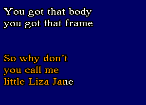 You got that body
you got that frame

So why don't
you call me
little Liza Jane