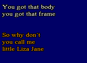 You got that body
you got that frame

So why don't
you call me
little Liza Jane