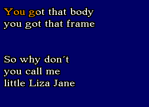 You got that body
you got that frame

So why don't
you call me
little Liza Jane