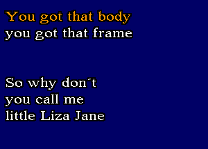 You got that body
you got that frame

So why don't
you call me
little Liza Jane