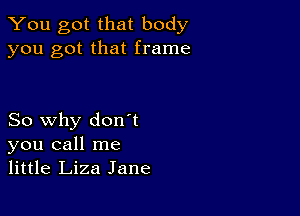 You got that body
you got that frame

So why don't
you call me
little Liza Jane