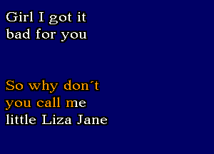 Girl I got it
bad for you

So why don't
you call me
little Liza Jane