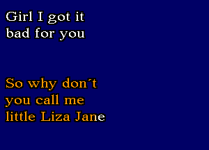 Girl I got it
bad for you

So why don't
you call me
little Liza Jane