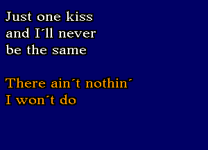 Just one kiss
and I'll never
be the same

There ain t nothin'
I won't do