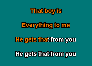 That boy is
Everything to me

He gets that from you

He gets that from you