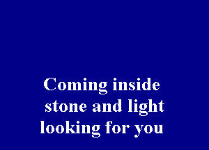 Coming inside
stone and light
looking for you