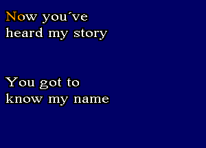 Now you've
heard my story

You got to
know my name