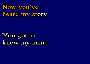 Now you've
heard my story

You got to
know my name