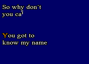 So why don't
you ca'

You got to
know my name