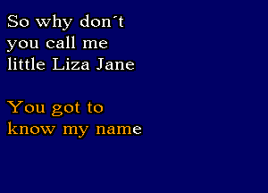 So why don't
you call me
little Liza Jane

You got to
know my name