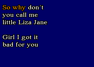 So why don't
you call me
little Liza Jane

Girl I got it
bad for you