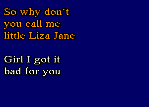 So why don't
you call me
little Liza Jane

Girl I got it
bad for you