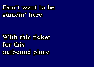 Don't want to be
standin' here

XVith this ticket
for this
outbound plane