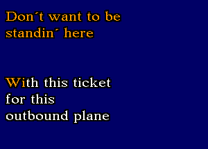 Don't want to be
standin' here

XVith this ticket
for this
outbound plane