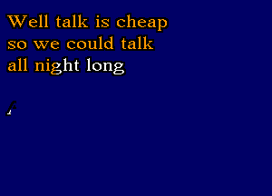 XVell talk is cheap
so we could talk
all night long