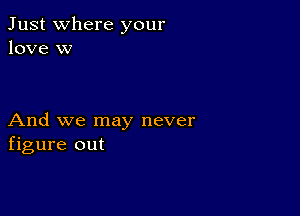 Just where your
love w

And we may never
figure out