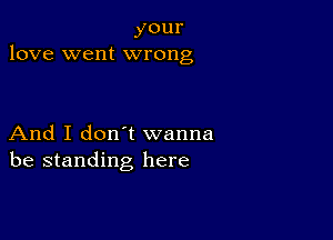 your
love went wrong

And I don t wanna
be standing here