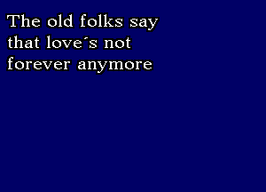 The old folks say
that love's not
forever anymore