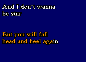 And I don't wanna
be star

But you will fall
head and heel again