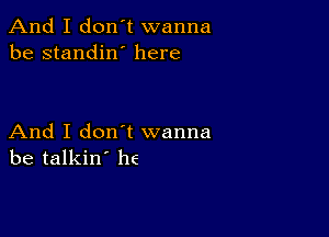 And I don't wanna
be standin' here

And I don t wanna
be talkin' he