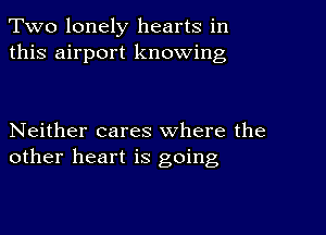 Two lonely hearts in
this airport knowing

Neither cares where the
other heart is going