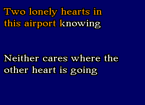 Two lonely hearts in
this airport knowing

Neither cares where the
other heart is going