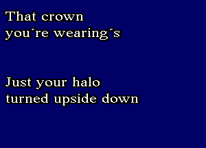 That crown
you're wearing's

Just your halo
turned upside down