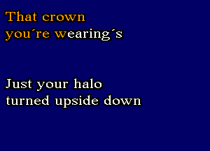 That crown
you're wearing's

Just your halo
turned upside down