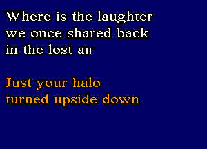 XVhere is the laughter
we once shared back
in the lost an

Just your halo
turned upside down