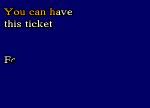 You can have
this ticket