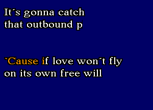 It's gonna catch
that outbound p

Cause if love won't fly
on its own free will