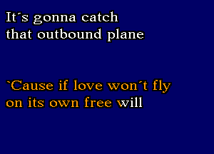 It's gonna catch
that outbound plane

Cause if love won't fly
on its own free will