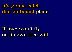 It's gonna catch
that outbound plane

If love won't fly
on its own free will