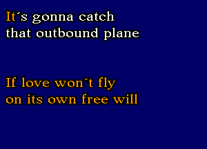 It's gonna catch
that outbound plane

If love won't fly
on its own free will