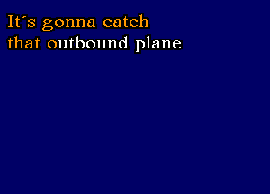 It's gonna catch
that outbound plane